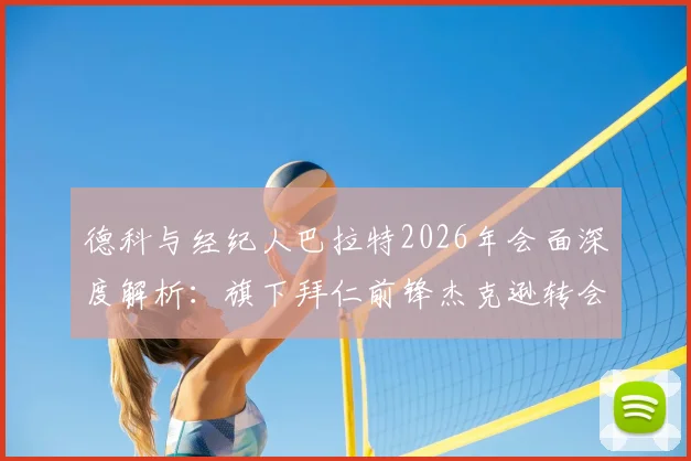 德科与经纪人巴拉特2026年会面深度解析：旗下拜仁前锋杰克逊转会动态及未来去向分析