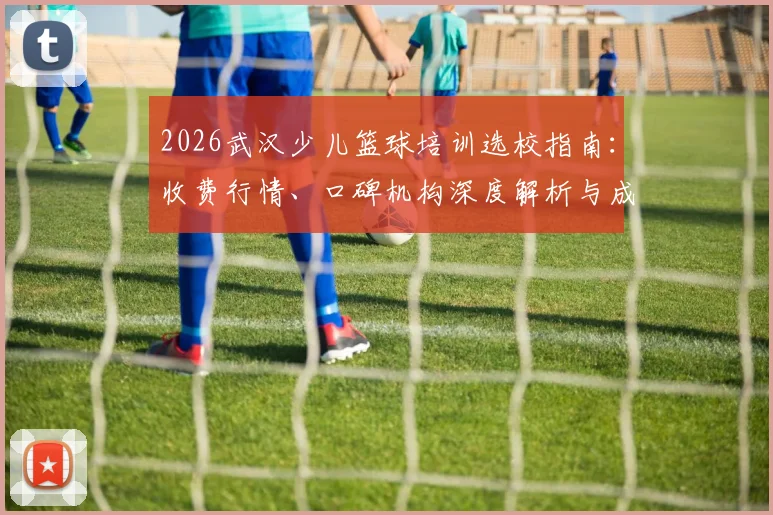 2026武汉少儿篮球培训选校指南：收费行情、口碑机构深度解析与成功路径规划