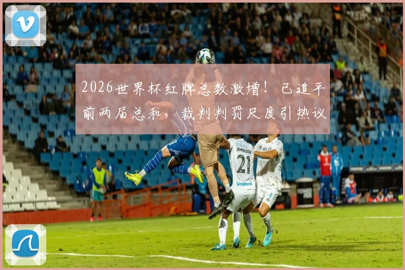 2026世界杯红牌总数激增！已追平前两届总和，裁判判罚尺度引热议