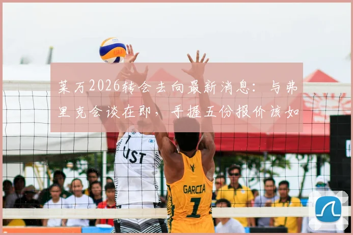 莱万2026转会去向最新消息：与弗里克会谈在即，手握五份报价该如何抉择