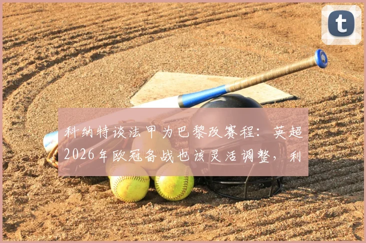 科纳特谈法甲为巴黎改赛程:英超2026年欧冠备战也该灵活调整,利物浦球星直言赛程冲突痛点