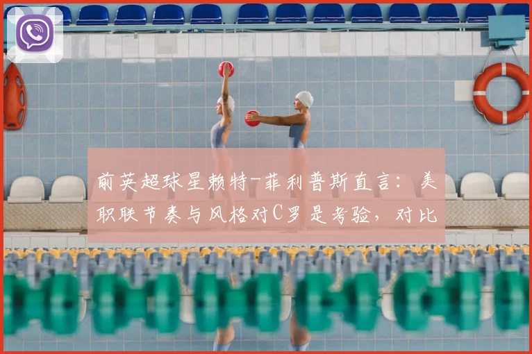 前英超球星赖特-菲利普斯直言:美职联节奏与风格对C罗是考验,对比梅西单挑能力有差异