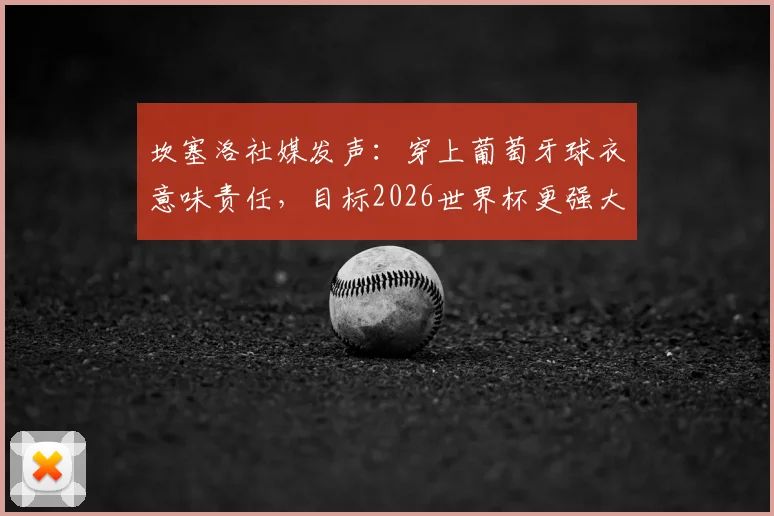 坎塞洛社媒发声：穿上葡萄牙球衣意味责任，目标2026世界杯更强大，球迷热议