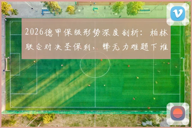 2026德甲保级形势深度剖析:柏林联合对决圣保利,锋无力难题下谁将抢得关键分数?附双方历史交锋与近期状态全解读