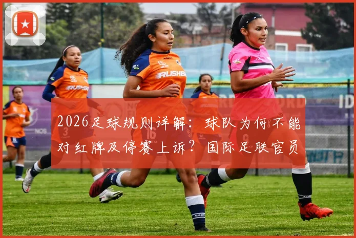 2026足球规则详解：球队为何不能对红牌及停赛上诉？国际足联官员权威解读