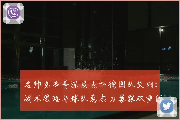 名帅克洛普深度点评德国队失利：战术思路与球队意志力暴露双重问题，2026世界杯备战需警惕