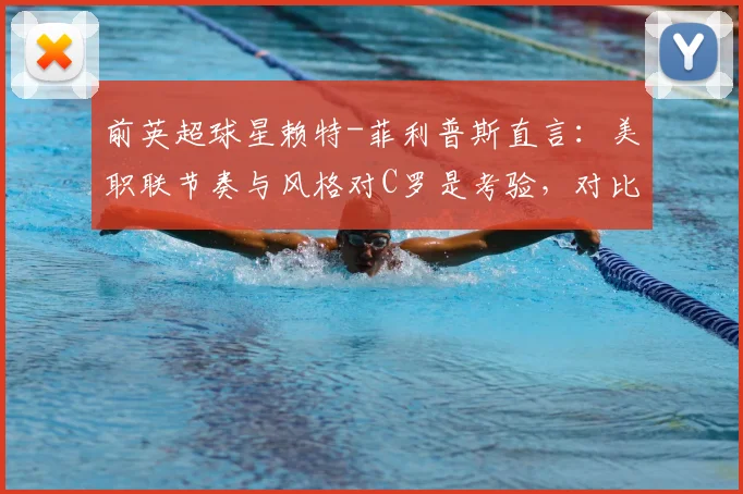 前英超球星赖特-菲利普斯直言：美职联节奏与风格对C罗是考验，对比梅西单挑能力有差异