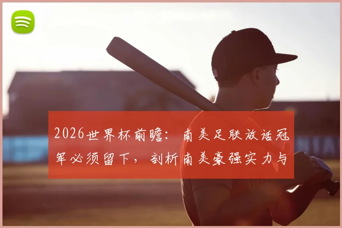 2026世界杯前瞻：南美足联放话冠军必须留下，剖析南美豪强实力与欧洲的角力