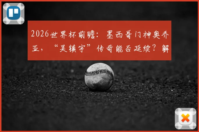 2026世界杯前瞻：墨西哥门神奥乔亚，“吴镇宇”传奇能否延续？解析其大赛封神之路与关键扑救