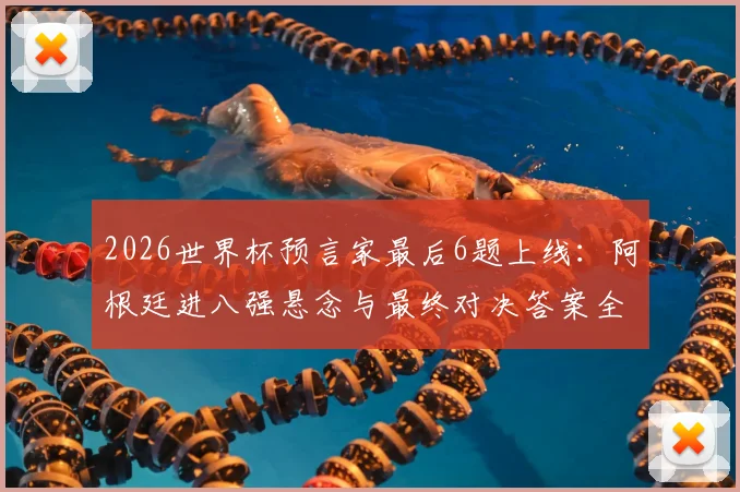 2026世界杯预言家最后6题上线：阿根廷进八强悬念与最终对决答案全解析