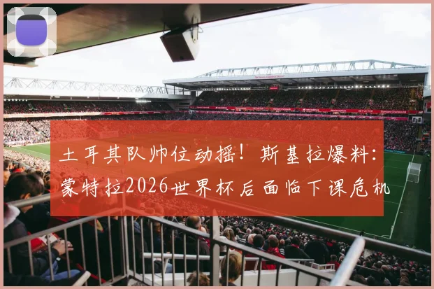 土耳其队帅位动摇！斯基拉爆料：蒙特拉2026世界杯后面临下课危机