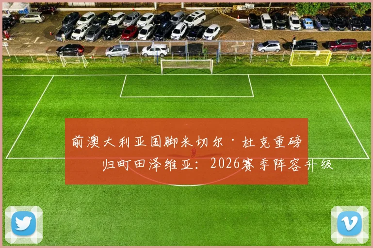 前澳大利亚国脚米切尔·杜克重磅回归町田泽维亚：2026赛季阵容升级与球迷关注焦点解析