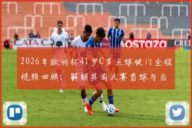 2026年欧洲杯41岁C罗点球破门全程视频回顾：解锁其淘汰赛首球与当选全场最佳球员关键数据