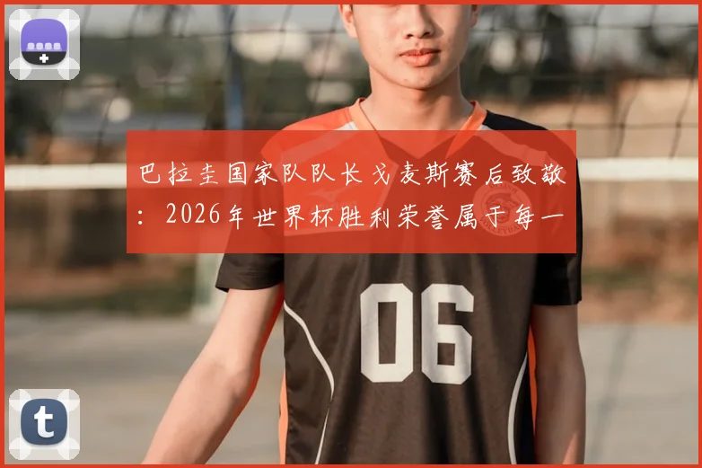 巴拉圭国家队队长戈麦斯赛后致敬：2026年世界杯胜利荣誉属于每一位同胞，回顾队长生涯关键进球与领袖精神