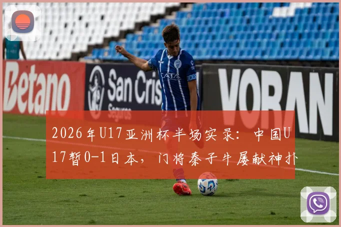 2026年U17亚洲杯半场实录：中国U17暂0-1日本，门将秦子牛屡献神扑，半场技术统计与战术调整分析