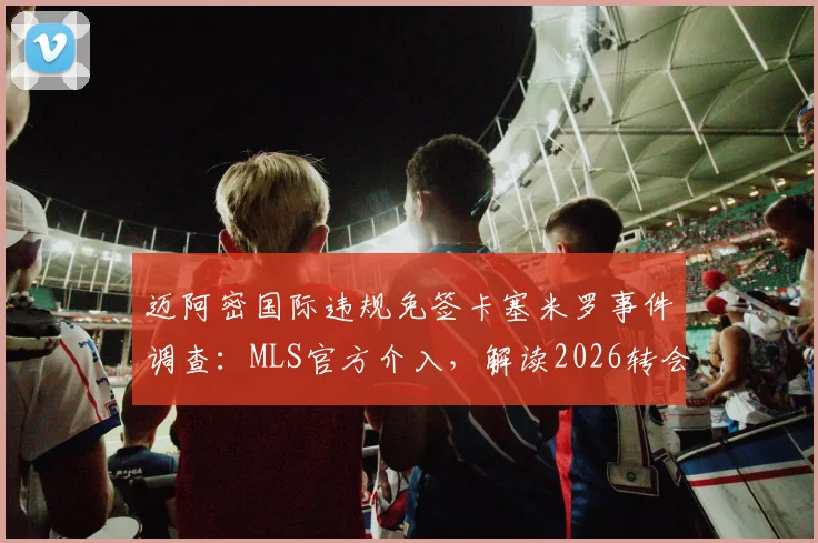 迈阿密国际违规免签卡塞米罗事件调查:MLS官方介入,解读2026转会规则与潜在处罚