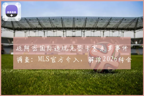 迈阿密国际违规免签卡塞米罗事件调查：MLS官方介入，解读2026转会规则与潜在处罚