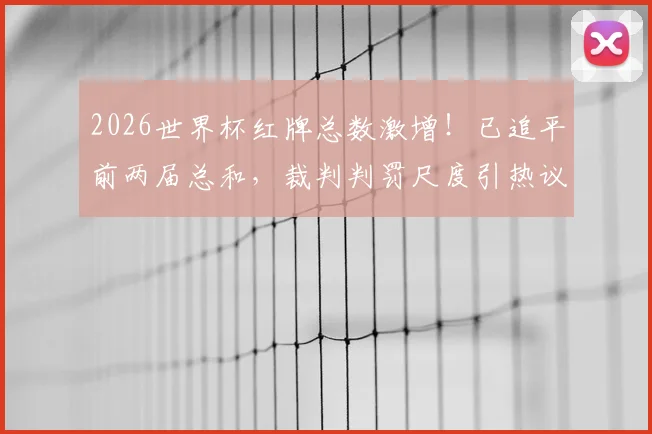 2026世界杯红牌总数激增！已追平前两届总和，裁判判罚尺度引热议