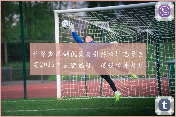 什琴斯尼调侃莱万引热议！巴萨巨星2026年去留成谜，退役传闻与顶级报价分析