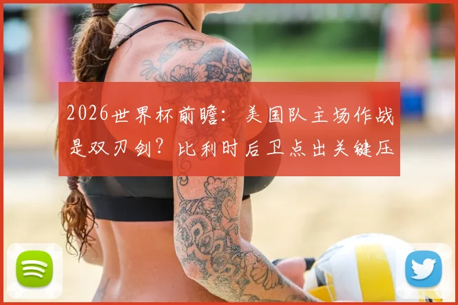 2026世界杯前瞻：美国队主场作战是双刃剑？比利时后卫点出关键压力，球迷热议利弊分析