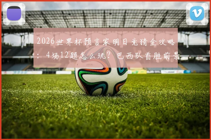 2026世界杯预言家明日竞猜全攻略：4场12题怎么玩？巴西队首胜前景深度剖析