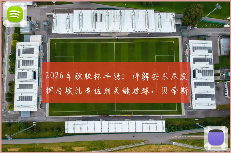 2026年欧联杯半场：详解安东尼发挥与埃扎洛佐利关键进球，贝蒂斯2-1布拉加，附比赛数据与技术统计解读