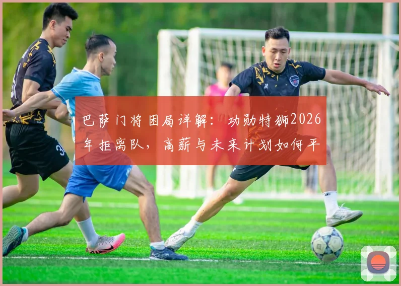 巴萨门将困局详解：功勋特狮2026年拒离队，高薪与未来计划如何平衡？