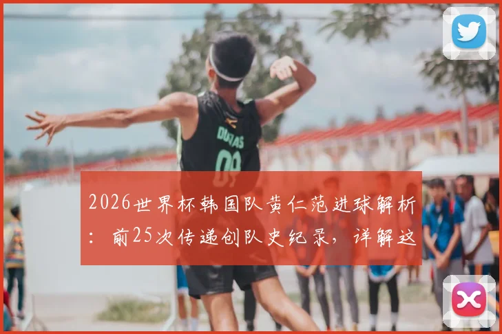 2026世界杯韩国队黄仁范进球解析：前25次传递创队史纪录，详解这次团队配合的战术全过程