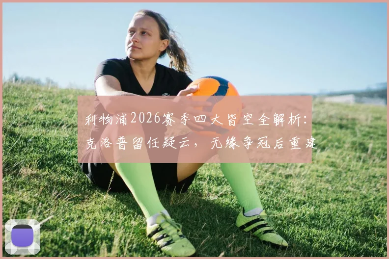 利物浦2026赛季四大皆空全解析:克洛普留任疑云,无缘争冠后重建之路在何方?