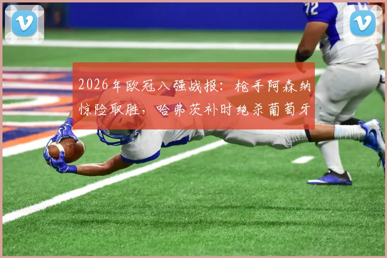 2026年欧冠八强战报：枪手阿森纳惊险取胜，哈弗茨补时绝杀葡萄牙体育1-0，次回合悬念陡增