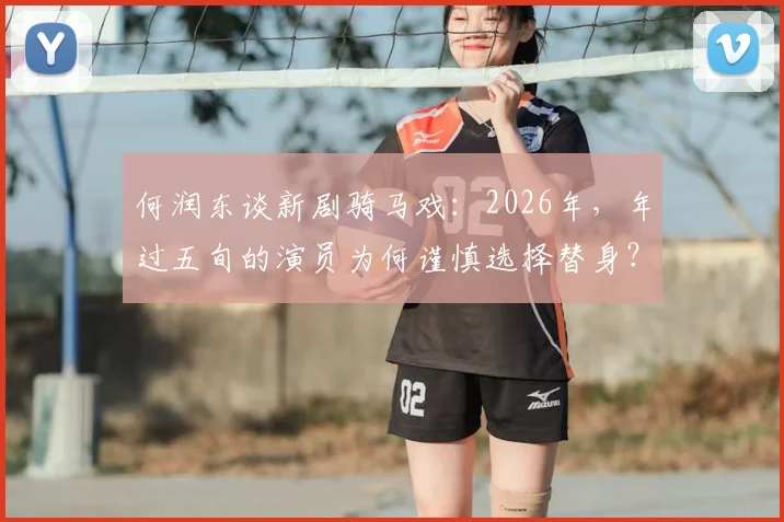 何润东谈新剧骑马戏：2026年，年过五旬的演员为何谨慎选择替身？一份来自资深业内人士的解读