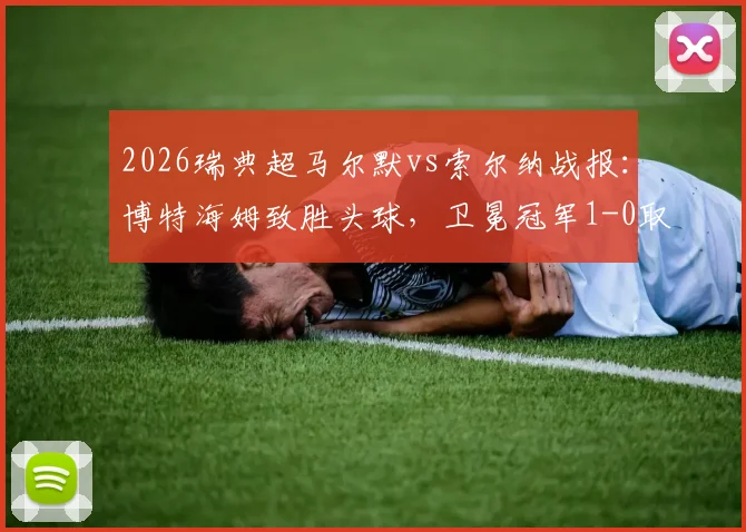 2026瑞典超马尔默vs索尔纳战报：博特海姆致胜头球，卫冕冠军1-0取三分，附赛后分析