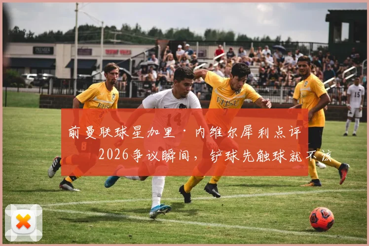 前曼联球星加里·内维尔犀利点评：2026争议瞬间，铲球先触球就不该判点球！