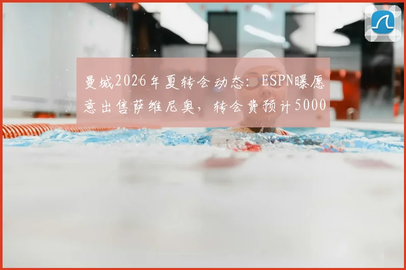 曼城2026年夏转会动态：ESPN曝愿意出售萨维尼奥，转会费预计5000万欧元，附球员前景与离队分析