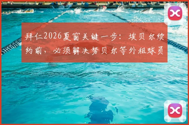 拜仁2026夏窗关键一步:埃贝尔续约前,必须解决努贝尔等外租球员合同去向问题