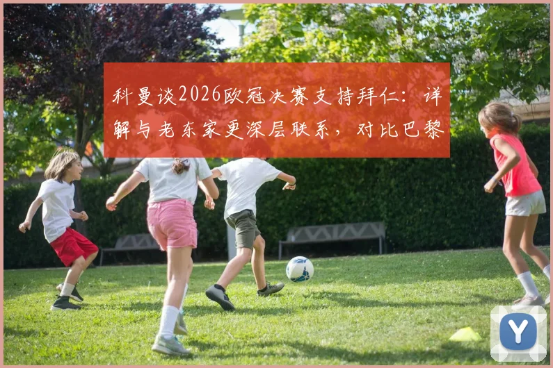 科曼谈2026欧冠决赛支持拜仁：详解与老东家更深层联系，对比巴黎生涯感受