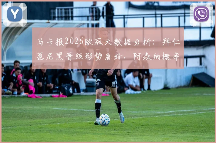马卡报2026欧冠大数据分析：拜仁慕尼黑晋级形势看好，阿森纳概率超70%