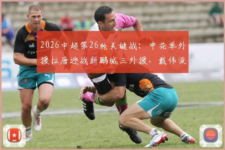 2026中超第26轮关键战：申花单外援拉唐迎战新鹏城三外援，戴伟浚首发出战旧主