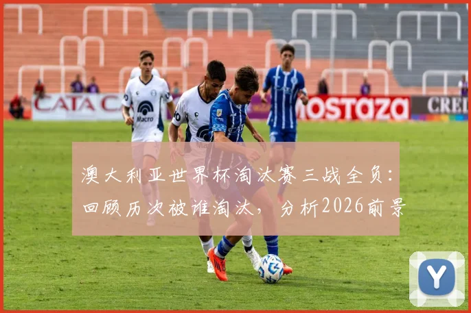 澳大利亚世界杯淘汰赛三战全负：回顾历次被谁淘汰，分析2026前景与“冠军试金石”魔咒