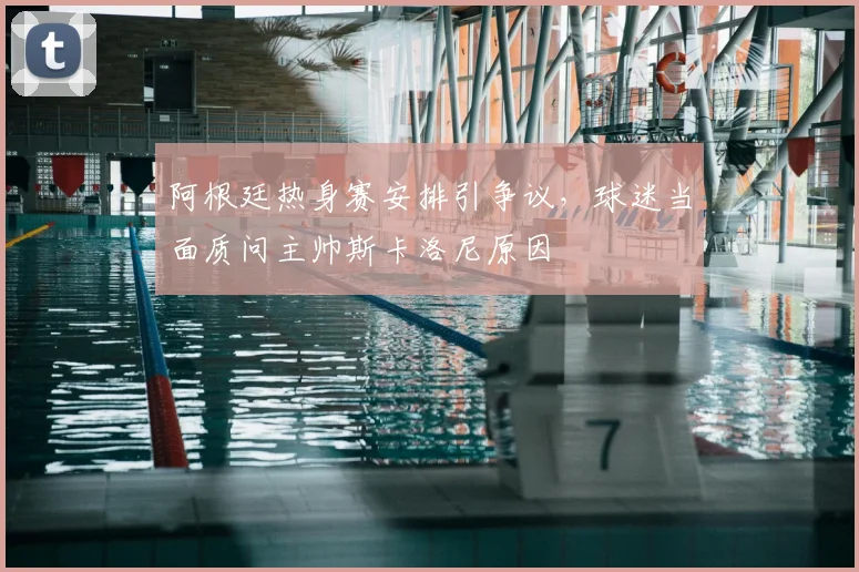 阿根廷热身赛安排引争议，球迷当面质问主帅斯卡洛尼原因