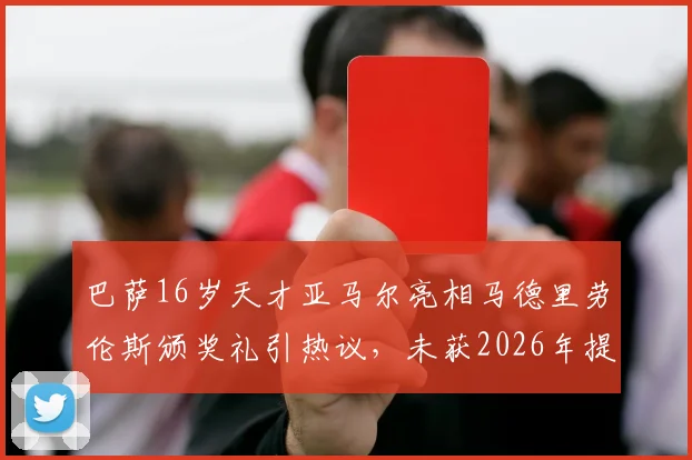 巴萨16岁天才亚马尔亮相马德里劳伦斯颁奖礼引热议,未获2026年提名为何受邀出席?深度解析背后原因
