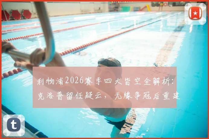 利物浦2026赛季四大皆空全解析：克洛普留任疑云，无缘争冠后重建之路在何方？