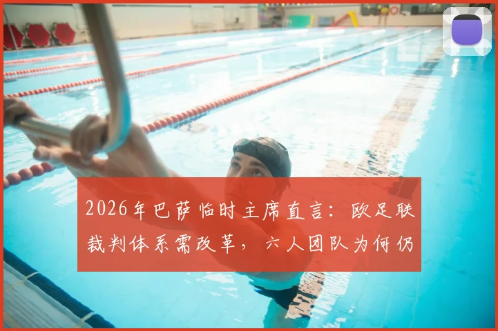 2026年巴萨临时主席直言:欧足联裁判体系需改革,六人团队为何仍频现重大误判?