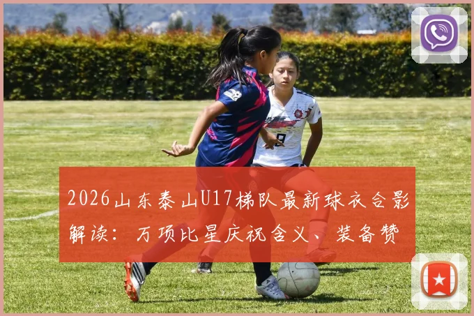 2026山东泰山U17梯队最新球衣合影解读：万项比星庆祝含义、装备赞助及青训实力分析