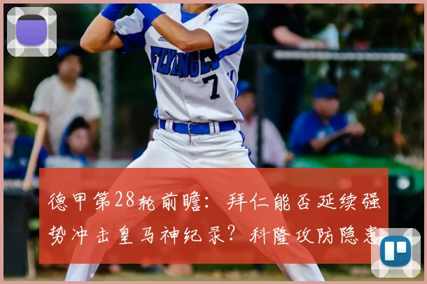 德甲第28轮前瞻:拜仁能否延续强势冲击皇马神纪录?科隆攻防隐患成关键