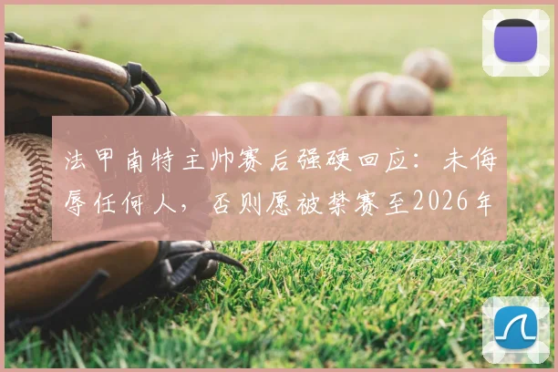 法甲南特主帅赛后强硬回应：未侮辱任何人，否则愿被禁赛至2026年，冲突事件全解析