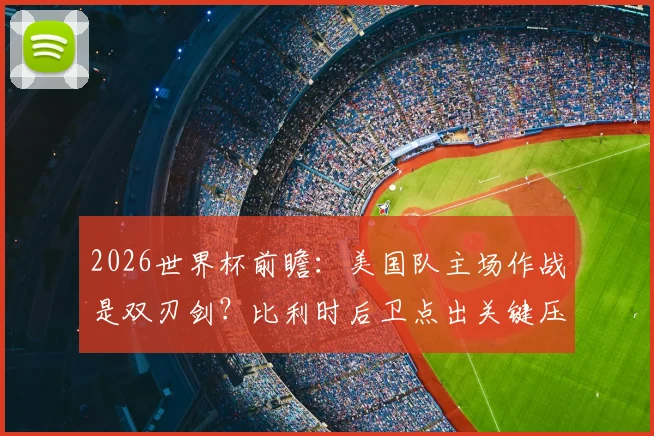 2026世界杯前瞻：美国队主场作战是双刃剑？比利时后卫点出关键压力，球迷热议利弊分析