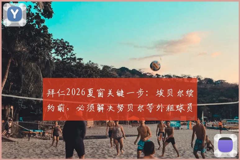 拜仁2026夏窗关键一步：埃贝尔续约前，必须解决努贝尔等外租球员合同去向问题