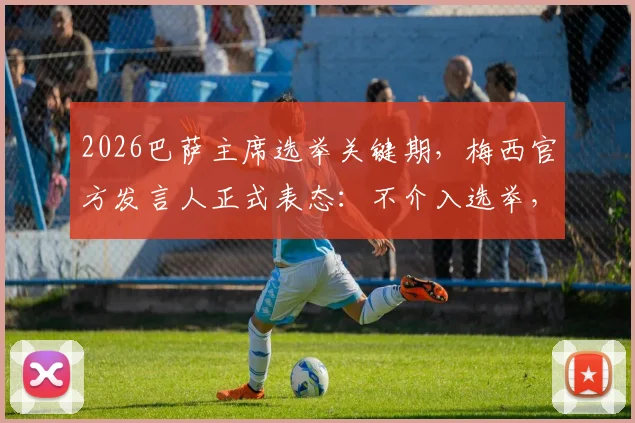 2026巴萨主席选举关键期，梅西官方发言人正式表态：不介入选举，详解其中缘由与未来影响