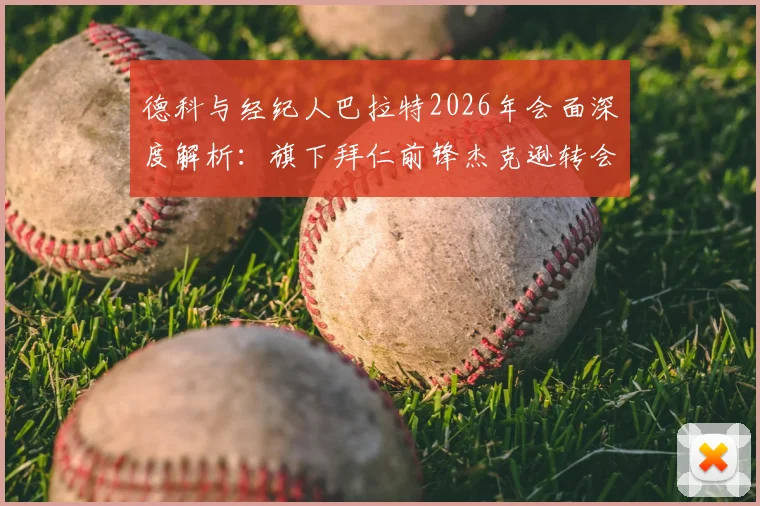 德科与经纪人巴拉特2026年会面深度解析：旗下拜仁前锋杰克逊转会动态及未来去向分析
